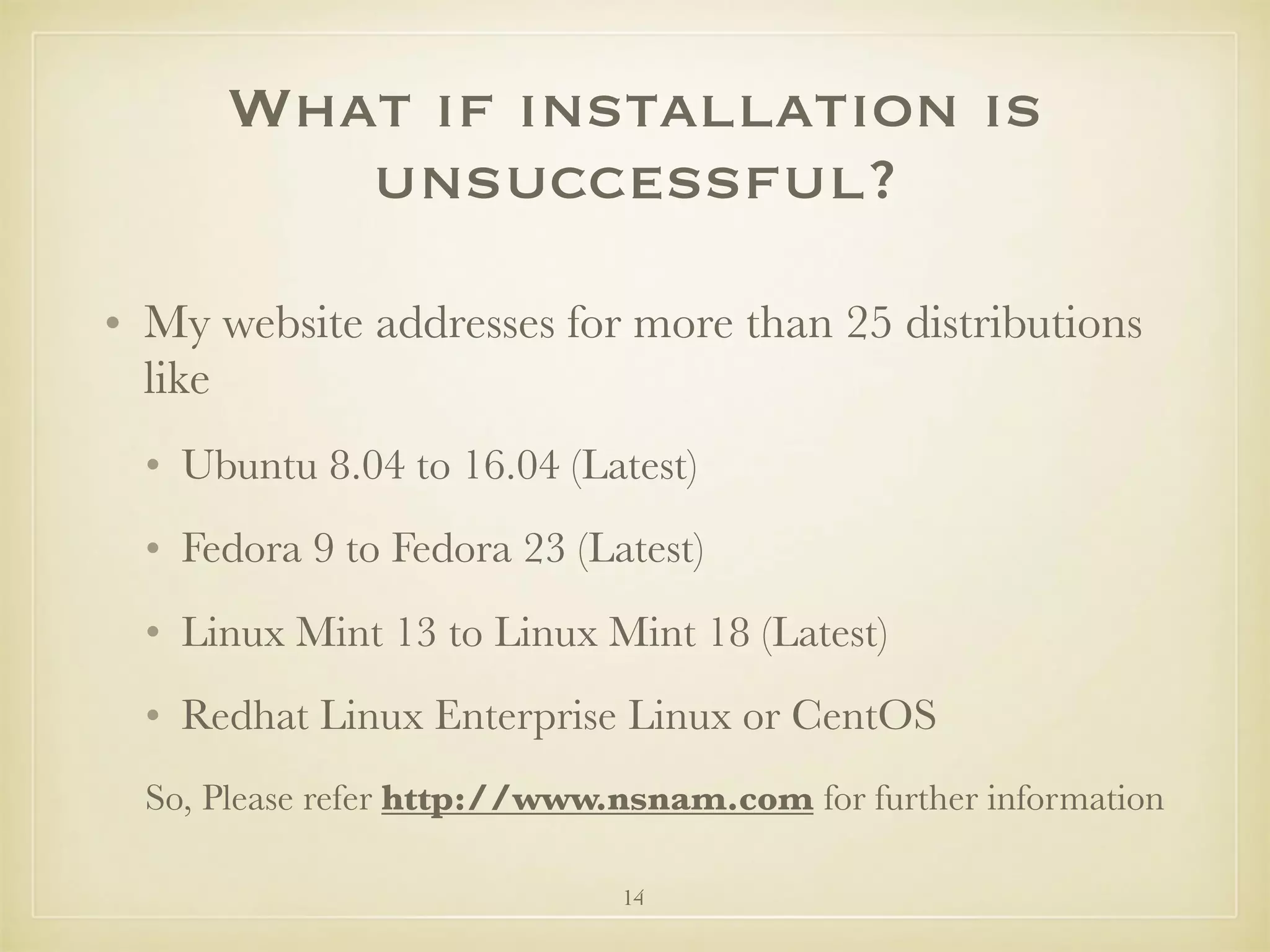 14
What if installation is
unsuccessful?
• My website addresses for more than 25 distributions
like
• Ubuntu 8.04 to 16.04 (Latest)
• Fedora 9 to Fedora 23 (Latest)
• Linux Mint 13 to Linux Mint 18 (Latest)
• Redhat Linux Enterprise Linux or CentOS
So, Please refer http://www.nsnam.com for further information
 