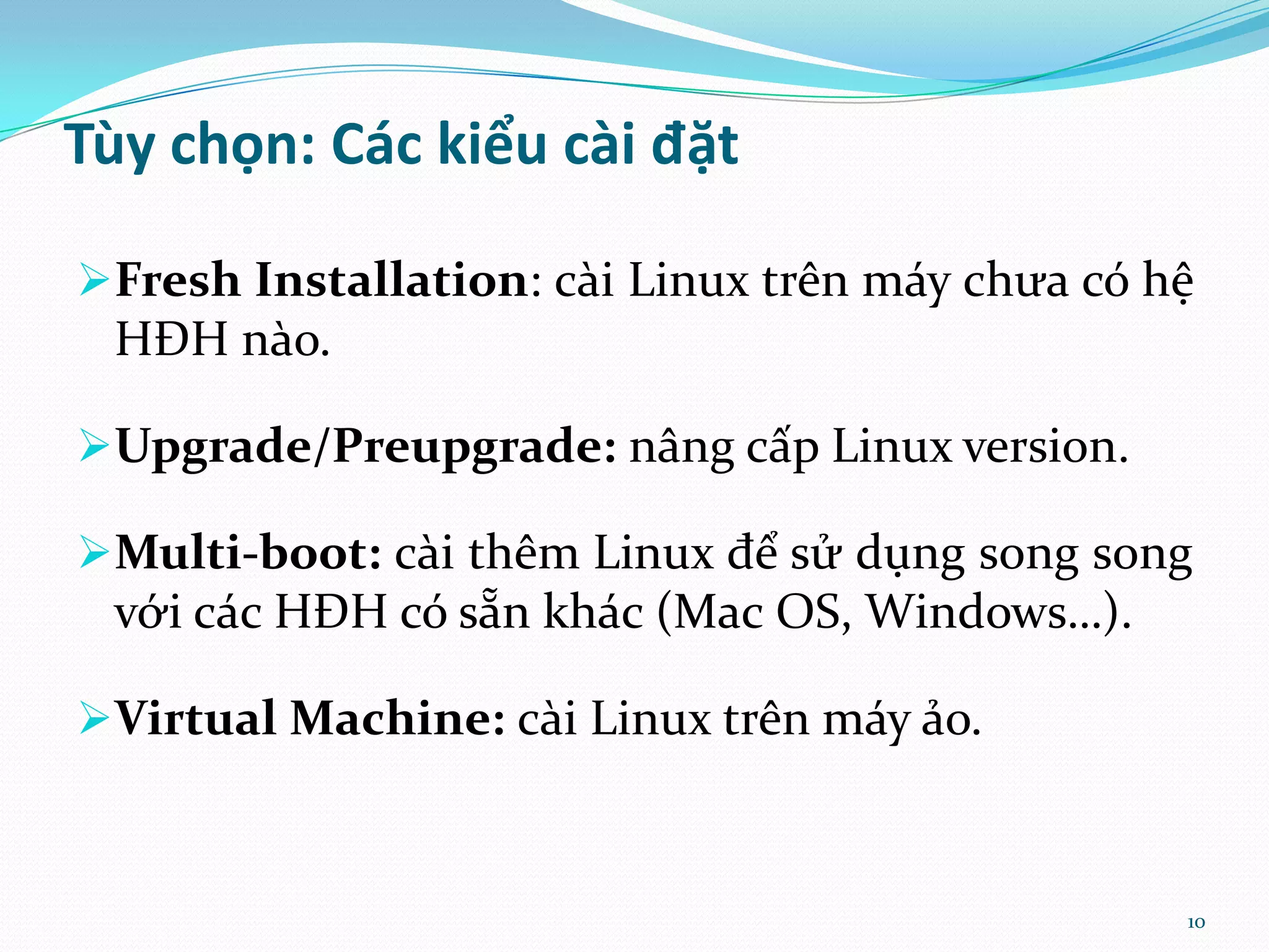 Tùy chọn: Các kiểu cài đặt Fresh Installation: cài Linux trên máy chưa có hệ HĐH nào. Upgrade/Preupgrade: nâng cấp Linux version. Multi-boot: cài thêm Linux để sử dụng song song với các HĐH có sẵn khác (Mac OS, Windows…). Virtual Machine: cài Linux trên máy ảo. 10 