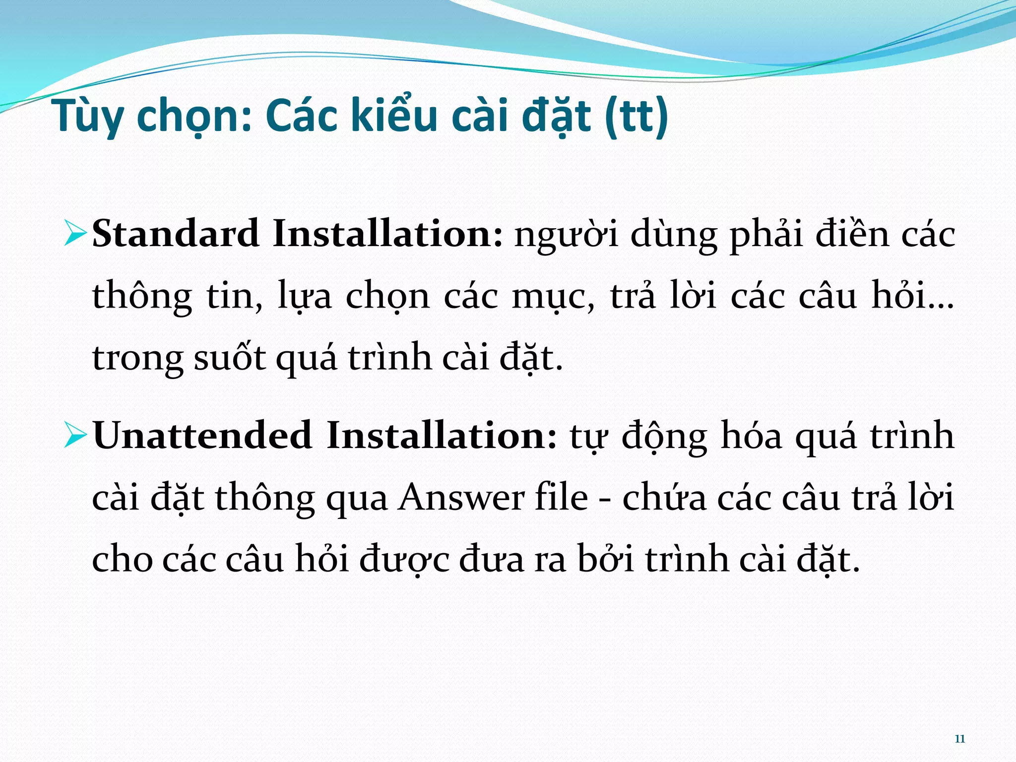 Tùy chọn: Các kiểu cài đặt (tt) Standard Installation: người dùng phải điền các thông tin, lựa chọn các mục, trả lời các câu hỏi… trong suốt quá trình cài đặt. Unattended Installation: tự động hóa quá trình cài đặt thông qua Answer file - chứa các câu trả lời cho các câu hỏi được đưa ra bởi trình cài đặt. 11 