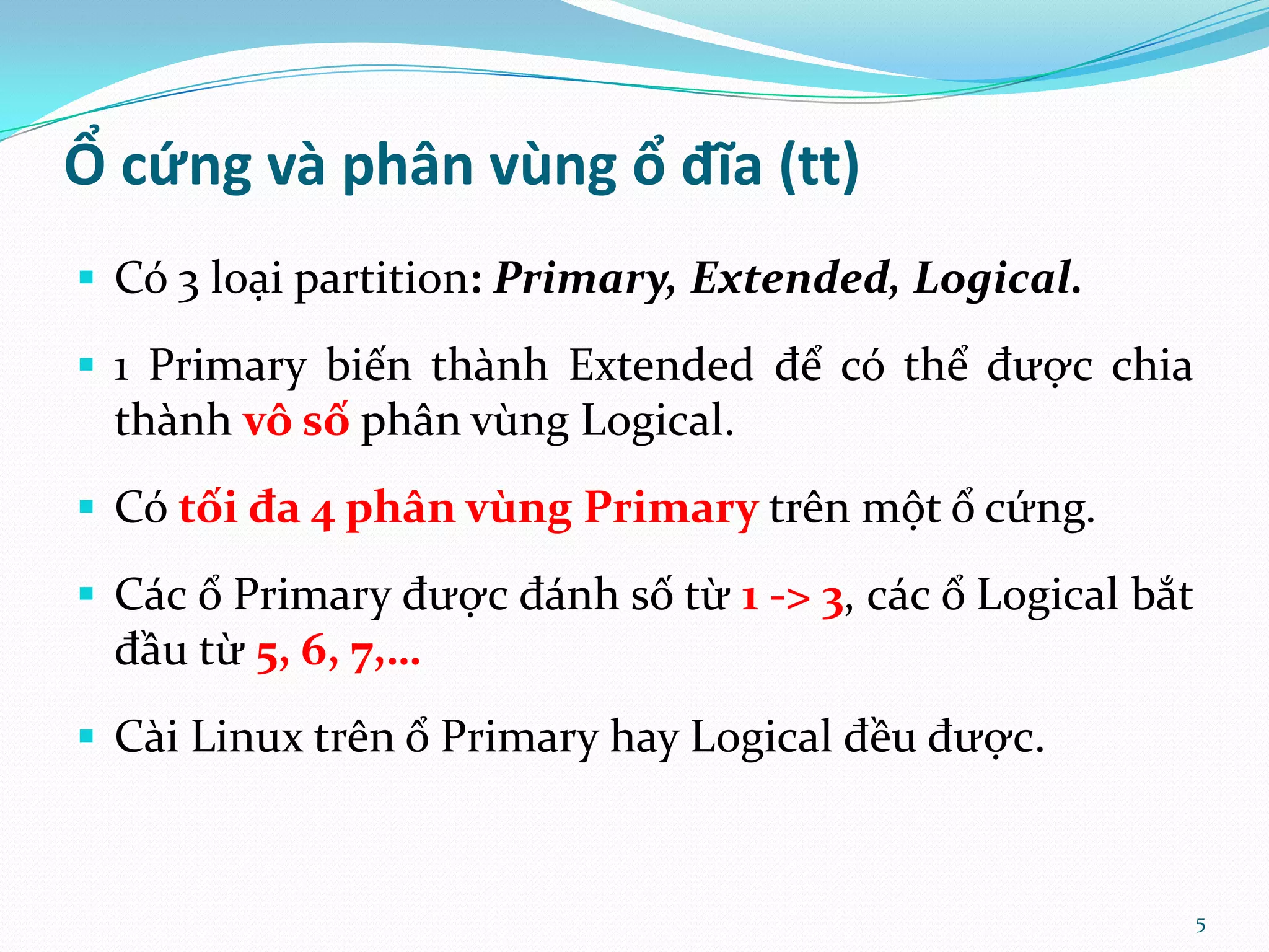 Ổ cứng và phân vùng ổ đĩa (tt)  Có 3 loại partition: Primary, Extended, Logical.  1 Primary biến thành Extended để có thể được chia thành vô số phân vùng Logical.  Có tối đa 4 phân vùng Primary trên một ổ cứng.  Các ổ Primary được đánh số từ 1 -> 3, các ổ Logical bắt đầu từ 5, 6, 7,…  Cài Linux trên ổ Primary hay Logical đều được. 5 