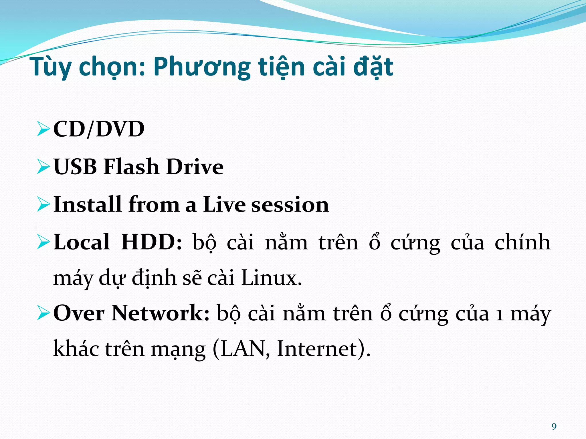 Tùy chọn: Phương tiện cài đặt CD/DVD USB Flash Drive Install from a Live session Local HDD: bộ cài nằm trên ổ cứng của chính máy dự định sẽ cài Linux. Over Network: bộ cài nằm trên ổ cứng của 1 máy khác trên mạng (LAN, Internet). 9 
