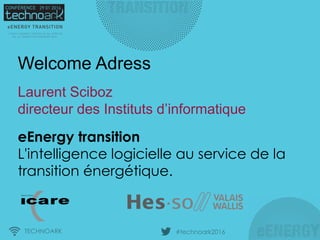 TECHNOARK #technoark2016
Welcome Adress
Laurent Sciboz
directeur des Instituts d’informatique
eEnergy transition
L'intelligence logicielle au service de la
transition énergétique.
 