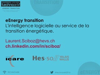 TECHNOARK #technoark2016
Laurent.Sciboz@hevs.ch
ch.linkedin.com/in/sciboz/
eEnergy transition
L'intelligence logicielle au service de la
transition énergétique.
 