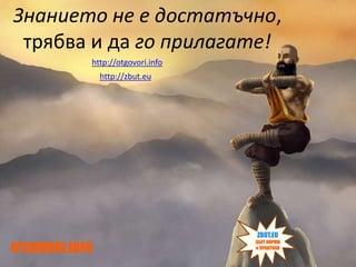 OTGOVORI.INFO
ZBUT.EU
ЗБУТ НОРМИ
и ПРАКТИКА
OTGOVORI.INFO
ZBUT.EU
ЗБУТ НОРМИ
и ПРАКТИКА
http://otgovori.info
http://zbut.eu
Знанието не е достатъчно,
трябва и да го прилагате!
 