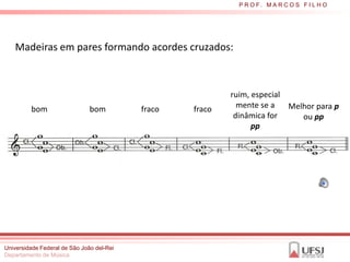 P R O F. M A R C O S F I L H O




   Madeiras em pares formando acordes cruzados:



                                                           ruim, especial
         bom                   bom         fraco   fraco     mente se a   Melhor para p
                                                            dinâmica for     ou pp
                                                                 pp




Universidade Federal de São João del-Rei
Departamento de Música
 