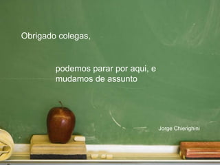 Obrigado colegas,

podemos parar por aqui, e
mudamos de assunto

Jorge Chierighini

 