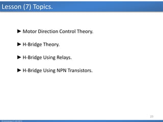 23
Lesson (7) Topics.
© Mohamed F.A.B 2015
►Motor Direction Control Theory.
►H-Bridge Theory.
►H-Bridge Using Relays.
►H-Bridge Using NPN Transistors.
 