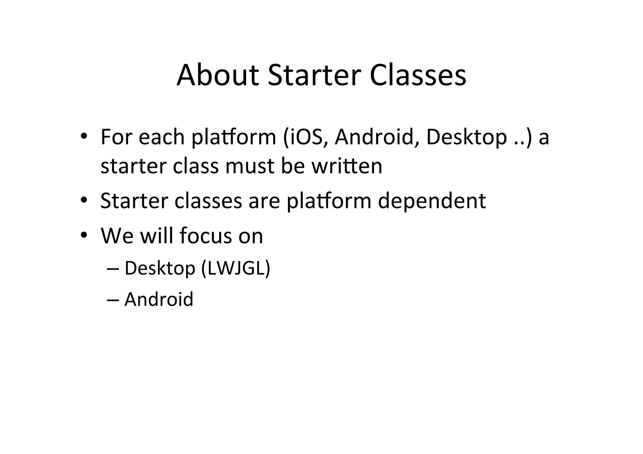 Using	
  libGDX	
  in	
  commandline	
  
•  Running	
  
–  Desktop	
  
•  gradlew desktop:run
–  Android	
  
•  gradlew android:installDebug android:run
•  Packaging	
  
–  Desktop	
  
•  gradlew desktop:dist
–  Android	
  (a^er	
  this,	
  you	
  must	
  sign	
  the	
  .apk)	
  
•  gradlew android:assembleRelease
 