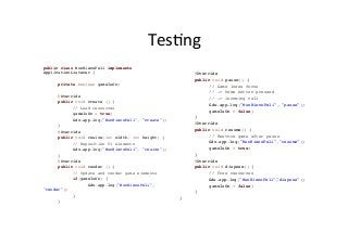 TesAng	
  
public class MunHienoPeli implements
ApplicationListener {
private boolean gameIsOn;
@Override
public void create () {
// Load resources
gameIsOn = true;
Gdx.app.log("MunHienoPeli", "create");
}
@Override
public void resize(int width, int height) {
// Reposition UI elements
Gdx.app.log("MunHienoPeli", "resize");
}
@Override
public void render () {
// Update and render game elements
if(gameIsOn) {
Gdx.app.log("MunHienoPeli",
"render");
}
}	
  
@Override
public void pause() {
// Game loses focus
// -> home button pressed
// -> incoming call
Gdx.app.log("MunHienoPeli", "pause");
gameIsOn = false;
}
@Override
public void resume() {
// Restore game after pause
Gdx.app.log("MunHienoPeli","resume");
gameIsOn = true;
}
@Override
public void dispose() {
// Free resources
Gdx.app.log("MunHienoPeli","dispose");
gameIsOn = false;
}
}	
  
 