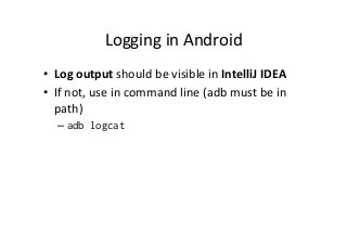Logging	
  in	
  Android	
  
•  Log	
  output	
  should	
  be	
  visible	
  in	
  IntelliJ	
  IDEA	
  
•  If	
  not,	
  use	
  in	
  command	
  line	
  (adb	
  must	
  be	
  in	
  
path)	
  
– adb logcat
 