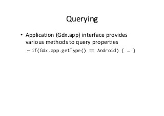 Querying	
  
•  ApplicaAon	
  (Gdx.app)	
  interface	
  provides	
  
various	
  methods	
  to	
  query	
  properAes	
  
– if(Gdx.app.getType() == Android) { … }
 