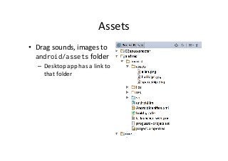 Assets	
  
•  Drag	
  sounds,	
  images	
  to	
  
android/assets	
  folder	
  
–  Desktop	
  app	
  has	
  a	
  link	
  to	
  
that	
  folder	
  
 