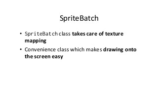 SpriteBatch	
  
•  SpriteBatch	
  class	
  takes	
  care	
  of	
  texture	
  
mapping	
  
•  Convenience	
  class	
  which	
  makes	
  drawing	
  onto	
  
the	
  screen	
  easy	
  
 