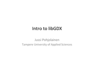 Building	
  Android	
  Games	
  using	
  
libGDX	
  
Jussi	
  Pohjolainen	
  
Tampere	
  University	
  of	
  Applied	
  Sciences	
  
 