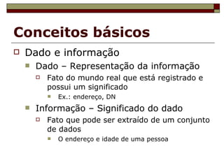 Conceitos básicos Dado e informação Dado – Representação da informação Fato do mundo real que está registrado e possui um significado Ex.: endereço, DN Informação – Significado do dado Fato que pode ser extraído de um conjunto de dados O endereço e idade de uma pessoa 