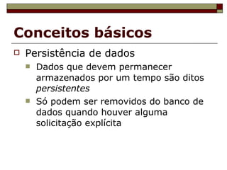 Conceitos básicos Persistência de dados Dados que devem permanecer armazenados por um tempo são ditos  persistentes Só podem ser removidos do banco de dados quando houver alguma solicitação explícita 