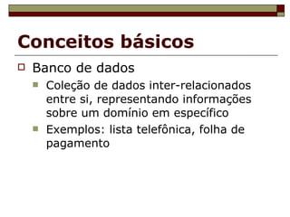 Conceitos básicos Banco de dados Coleção de dados inter-relacionados entre si, representando informações sobre um domínio em específico Exemplos: lista telefônica, folha de pagamento  