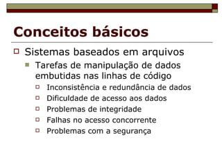 Conceitos básicos Sistemas baseados em arquivos Tarefas de manipulação de dados embutidas nas linhas de código Inconsistência e redundância de dados Dificuldade de acesso aos dados Problemas de integridade Falhas no acesso concorrente Problemas com a segurança 