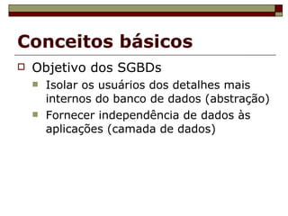 Conceitos básicos Objetivo dos SGBDs Isolar os usuários dos detalhes mais internos do banco de dados (abstração) ‏ Fornecer independência de dados às aplicações (camada de dados) ‏ 