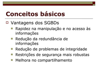 Conceitos básicos Vantagens dos SGBDs Rapidez na manipulação e no acesso às informações Redução da redundância de informações Redução de problemas de integridade Restrições de segurança mais robustas Melhora no compartilhamento 