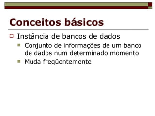 Conceitos básicos Instância de bancos de dados Conjunto de informações de um banco de dados num determinado momento Muda freqüentemente 