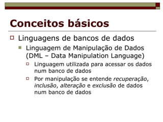 Conceitos básicos Linguagens de bancos de dados Linguagem de Manipulação de Dados (DML – Data Manipulation Language) ‏ Linguagem utilizada para acessar os dados num banco de dados Por manipulação se entende  recuperação ,  inclusão ,  alteração  e  exclusão  de dados num banco de dados 