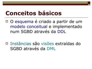 Conceitos básicos O  esquema  é criado a partir de um  modelo conceitual  e implementado num SGBD através da  DDL Instâncias  são  visões  extraídas do SGBD através da  DML 