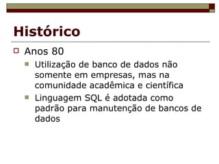 Histórico Anos 80 Utilização de banco de dados não somente em empresas, mas na comunidade acadêmica e científica Linguagem SQL é adotada como padrão para manutenção de bancos de dados 