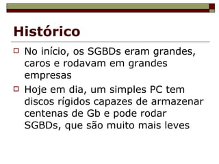 Histórico No início, os SGBDs eram grandes, caros e rodavam em grandes empresas Hoje em dia, um simples PC tem discos rígidos capazes de armazenar centenas de Gb e pode rodar SGBDs, que são muito mais leves 