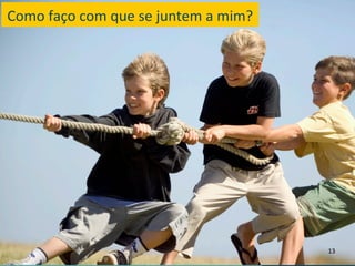 Como	
  faço	
  com	
  que	
  se	
  juntem	
  a	
  mim?	
  




                                                              13	
  
 