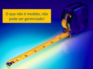 O	
  que	
  não	
  é	
  medido,	
  não	
  
    pode	
  ser	
  gerenciado!	
  




                                             16	
  
 