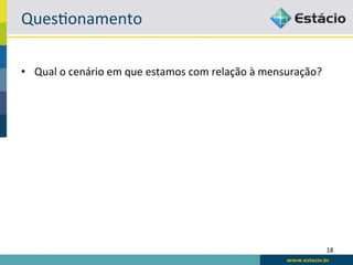 Ques6onamento	
  

•  Qual	
  o	
  cenário	
  em	
  que	
  estamos	
  com	
  relação	
  à	
  mensuração?	
  




                                                                                            18	
  
 