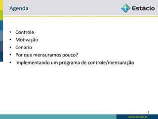 Agenda	
  


•    Controle	
  
•    Mo6vação	
  
•    Cenário	
  
•    Por	
  que	
  mensuramos	
  pouco?	
  
•    Implementando	
  um	
  programa	
  de	
  controle/mensuração	
  




                                                                        2	
  
 