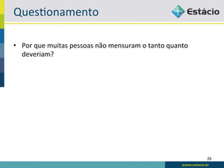 Ques6onamento	
  

•  Por	
  que	
  muitas	
  pessoas	
  não	
  mensuram	
  o	
  tanto	
  quanto	
  
   deveriam?	
  




                                                                                    26	
  
 