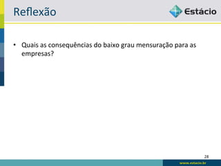 Reﬂexão	
  

•  Quais	
  as	
  consequências	
  do	
  baixo	
  grau	
  mensuração	
  para	
  as	
  
   empresas?	
  




                                                                                         28	
  
 