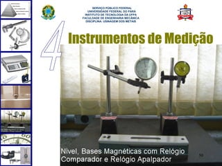  
        SERVIÇO PÚBLICO FEDERAL
     UNIVERSIDADE FEDERAL DO PARÁ
   INSTITUTO DE TECNOLOGIA DA UFPA
  FACULDADE DE ENGENHARIA MECÂNICA
    DISCIPLINA: USINAGEM DOS METAIS




Instrumentos de Medição




                                      50
 
