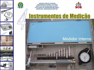  
        SERVIÇO PÚBLICO FEDERAL
     UNIVERSIDADE FEDERAL DO PARÁ
   INSTITUTO DE TECNOLOGIA DA UFPA
  FACULDADE DE ENGENHARIA MECÂNICA
    DISCIPLINA: USINAGEM DOS METAIS




Instrumentos de Medição




                                      61
 