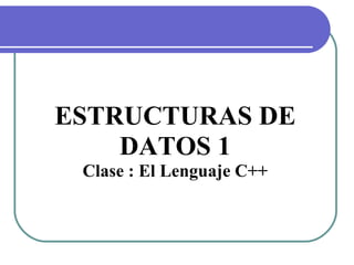 ESTRUCTURAS DE
DATOS 1
Clase : El Lenguaje C++
 