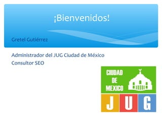 ¡Bienvenidos!
Gretel Gutiérrez
Administrador del JUG Ciudad de México
Consultor SEO
 