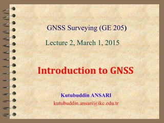 GNSS Surveying (GE 205)
Kutubuddin ANSARI
kutubuddin.ansari@ikc.edu.tr
Lecture 2, March 1, 2015
Introduction to GNSS
 