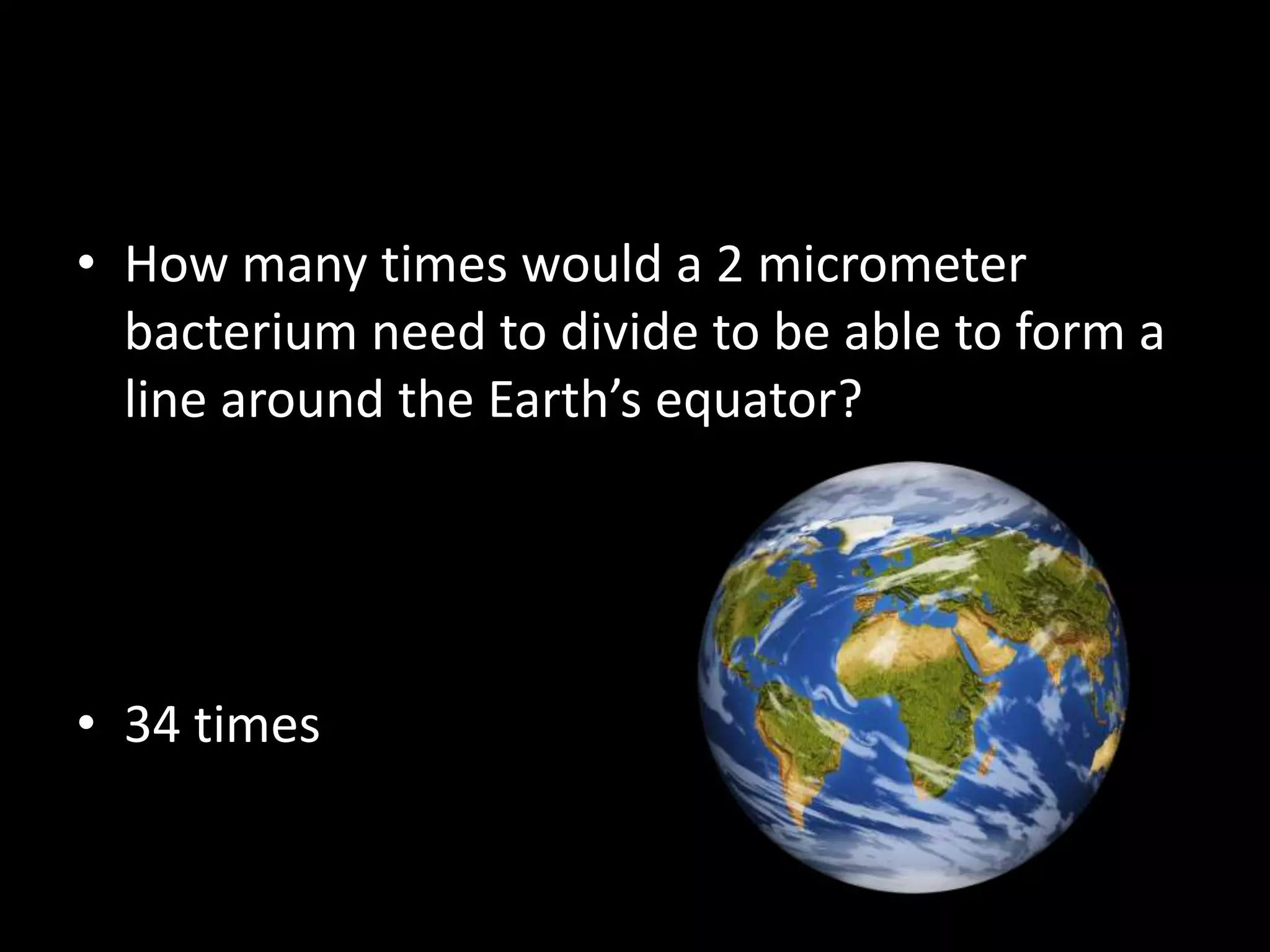• How many times would a 2 micrometer
  bacterium need to divide to be able to form a
  line around the Earth’s equator?




• 34 times
 