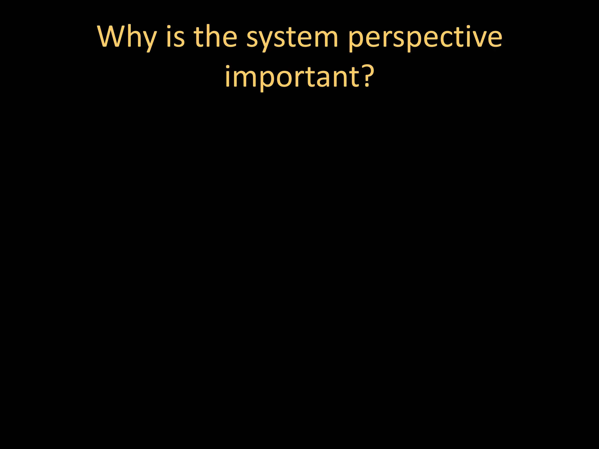 Why is the system perspective
         important?
 