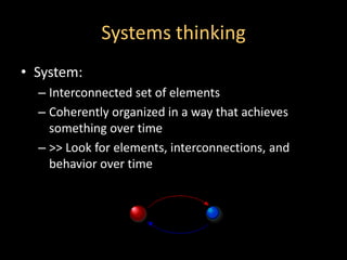 Systems thinking
• System:
  – Interconnected set of elements
  – Coherently organized in a way that achieves
    something over time
  – >> Look for elements, interconnections, and
    behavior over time
 