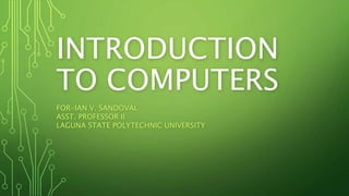 INTRODUCTION
TO COMPUTERS
FOR-IAN V. SANDOVAL
ASST. PROFESSOR II
LAGUNA STATE POLYTECHNIC UNIVERSITY
 