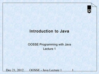 Introduction to Java


               OOSSE Programming with Java
                       Lecture 1




Dec 21, 2012   OOSSE - Java Lecture 1        1
 