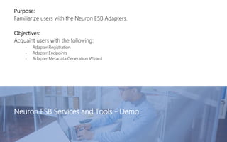 Purpose:
Familiarize users with the Neuron ESB Adapters.
Objectives:
Acquaint users with the following:
• Adapter Registration
• Adapter Endpoints
• Adapter Metadata Generation Wizard
Neuron ESB Services and Tools - Demo
 