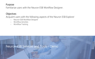 Purpose
Familiarize users with the Neuron ESB Workflow Designer.
Objectives
Acquaint users with the following aspects of the Neuron ESB Explorer
• Neuron ESB Workflow Designer
• Workflow Activities
• Workflow Tracking
Neuron ESB Services and Tools - Demo
 