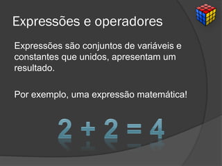 Expressões e operadores
Expressões são conjuntos de variáveis e
constantes que unidos, apresentam um
resultado.
Por exemplo, uma expressão matemática!
 