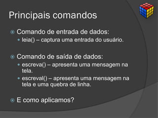Principais comandos
 Comando de entrada de dados:
 leia() – captura uma entrada do usuário.
 Comando de saída de dados:
 escreva() – apresenta uma mensagem na
tela.
 escreval() – apresenta uma mensagem na
tela e uma quebra de linha.
 E como aplicamos?
 