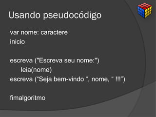 Usando pseudocódigo
var nome: caractere
inicio
escreva ("Escreva seu nome:")
leia(nome)
escreva (“Seja bem-vindo “, nome, “ !!!”)
fimalgoritmo
 